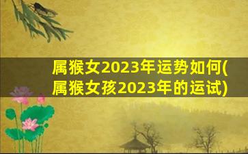 属猴女2023年运势如何(属猴女孩2023年的运试)