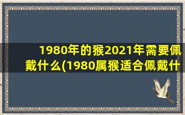 1980年的猴2021年需要佩戴什