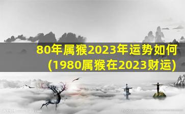 <strong>80年属猴2023年运势如何(</strong>