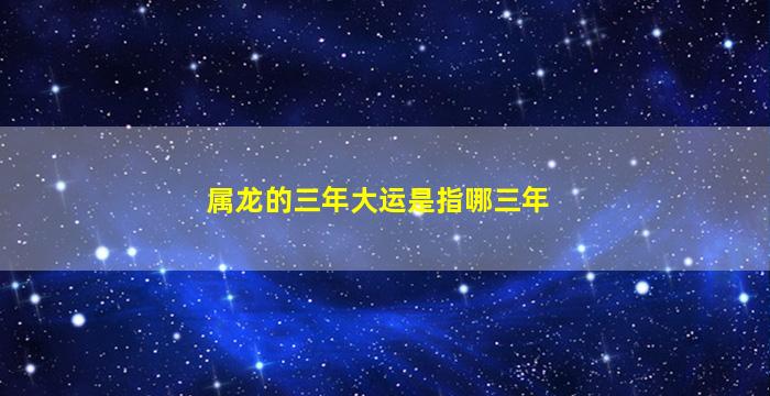 属龙的三年大运是指哪三