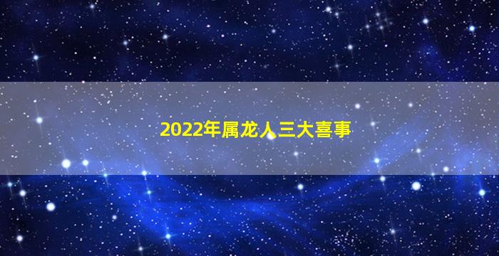 2022年属龙人三大喜事