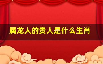 属龙人的贵人是什么生肖