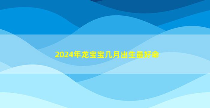 2024年龙宝宝几月出生最