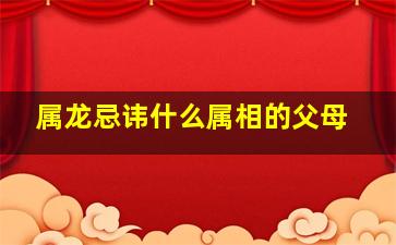 属龙忌讳什么属相的父母