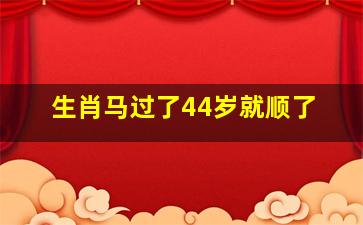 生肖马过了44岁就顺了