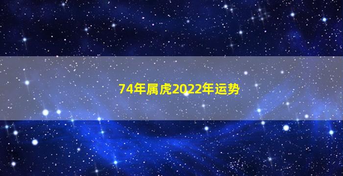 74年属虎2022年运势