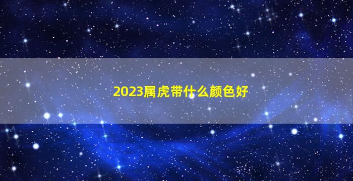 2023属虎带什么颜色好