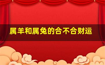 属羊和属兔的合不合财运