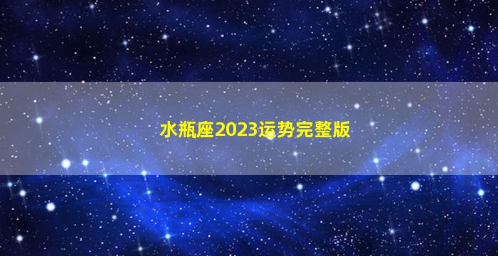 水瓶座2023运势完整版