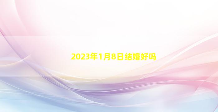 2023年1月8日结婚好吗