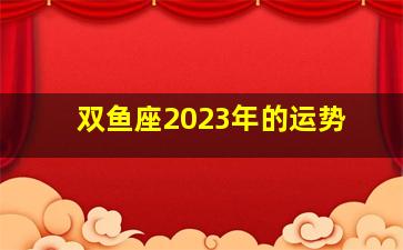 <strong>双鱼座2023年的运势</strong>