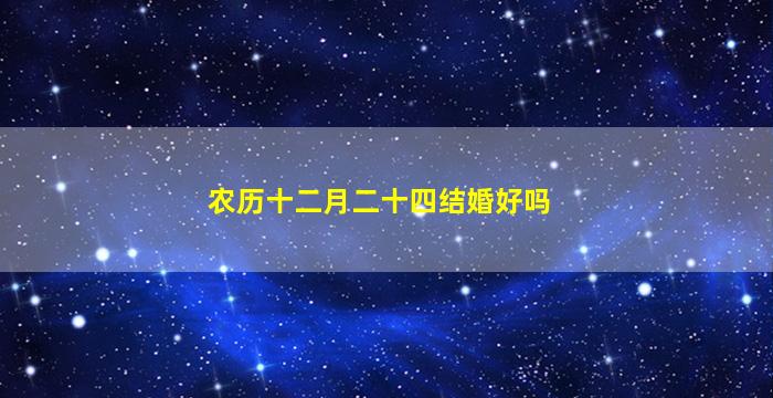 农历十二月二十四结婚好吗