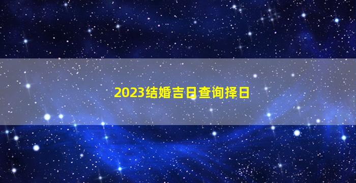 2023结婚吉日查询择日