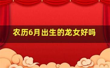 农历6月出生的龙女好吗