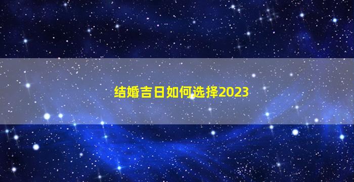 <b>结婚吉日如何选择2023</b>