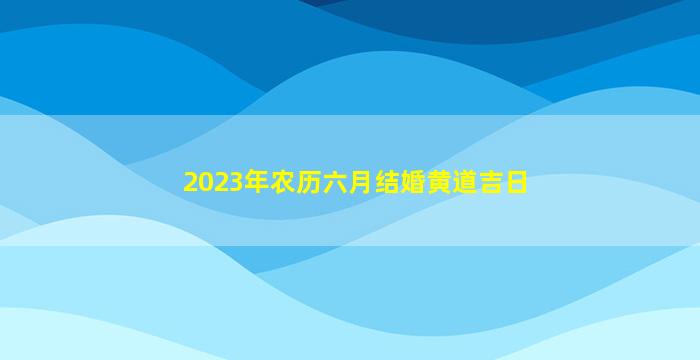 2023年农历六月结婚黄道吉日