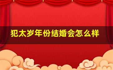 犯太岁年份结婚会怎么样