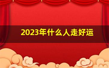 2023年什么人走好运