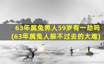 63年属兔男人59岁有一劫吗(63年属兔人躲不过去的大难)