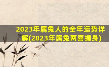 2023年属兔人的全年运势详解(2023年属兔两喜缠身)