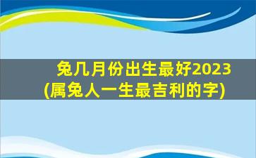 <b>兔几月份出生最好2023(属兔人一生最吉利的字)</b>