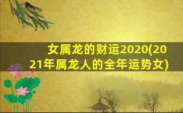 女属龙的财运2020(2021年属龙人的全年运势女)