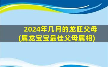 2024年几月的龙旺父母(属龙