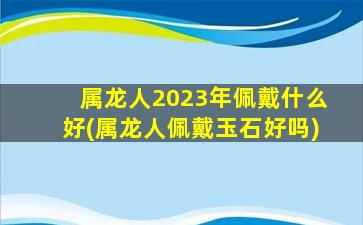 属龙人2023年佩戴什么好