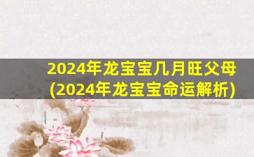 2024年龙宝宝几月旺父母(2024年龙宝宝命运解析)