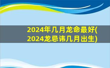 2024年几月龙命最好(2024龙