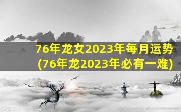 76年龙女2023年每月运势(