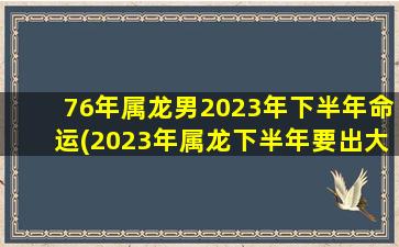 76年属龙男2023年下半年命