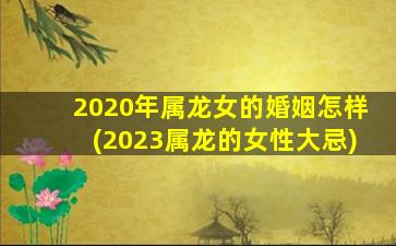 2020年属龙女的婚姻怎样(2023属龙的女性大忌)