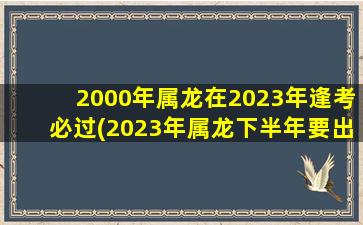 2000年属龙在2023年逢考必过