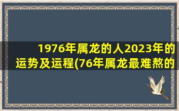 1976年属龙的人2023年的运势及运程(76年属龙最难熬的年龄)