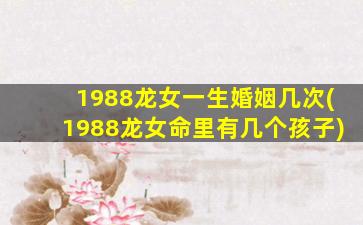 1988龙女一生婚姻几次(1988龙女命里有几个孩子)