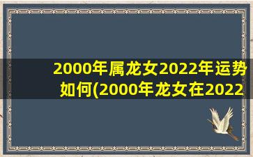 2000年属龙女2022年运势如何(2000年龙女在2022年运势)