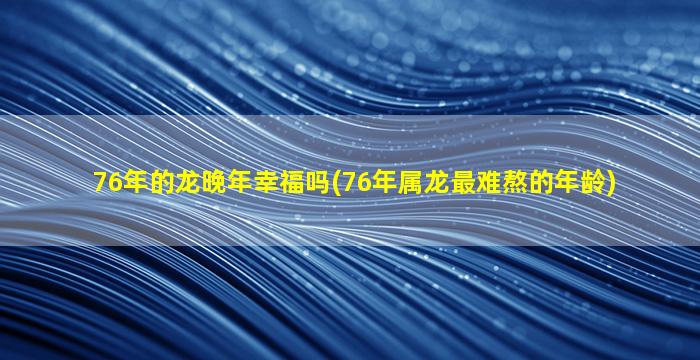 76年的龙晚年幸福吗(76年