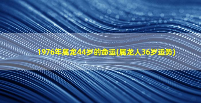 1976年属龙44岁的命运(属龙