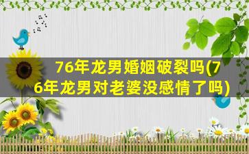 76年龙男婚姻破裂吗(76年龙男对老婆没感情了吗)