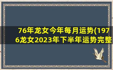 76年龙女今年每月运势(1976龙女2023年下半年运势完整版)