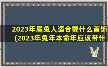 2023年属兔人适合戴什么首饰(2023年兔年本命年应该带什么)