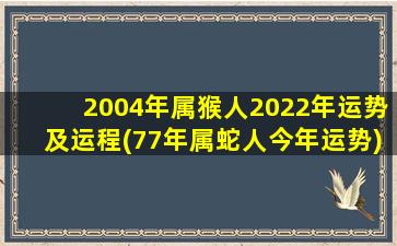 2004年属猴人2022年运势及运程(77年属蛇人今年运势)