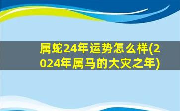 属蛇24年运势怎么样(2024年