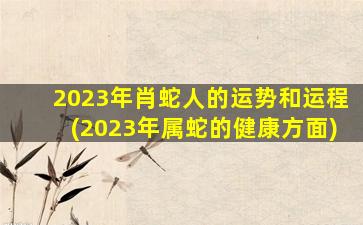 2023年肖蛇人的运势和运程(2023年属蛇的健康方面)