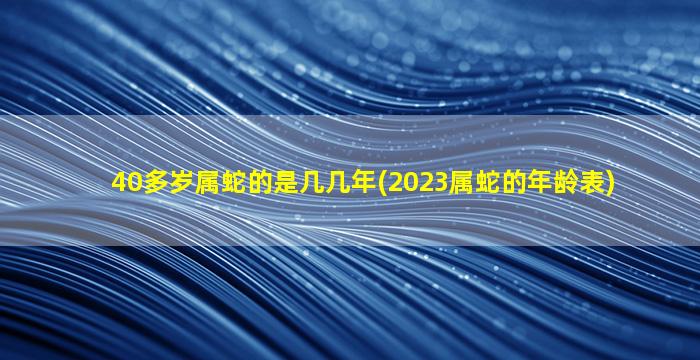 40多岁属蛇的是几几年(2023属蛇的年龄表)