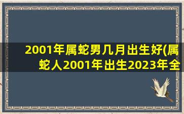 2001年属蛇男几月出生好(属蛇人2001年出生2023年全年运势)