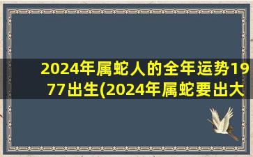 2024年属蛇人的全年运势1977出生(2024年属蛇要出大事)