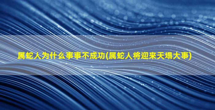 属蛇人为什么事事不成功(属蛇人将迎来天塌大事)