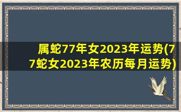 属蛇77年女2023年运势(77蛇